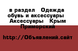  в раздел : Одежда, обувь и аксессуары » Аксессуары . Крым,Приморский